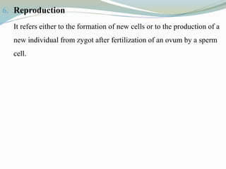 6. Reproduction
It refers either to the formation of new cells or to the production of a
new individual from zygot after fertilization of an ovum by a sperm
cell.
 