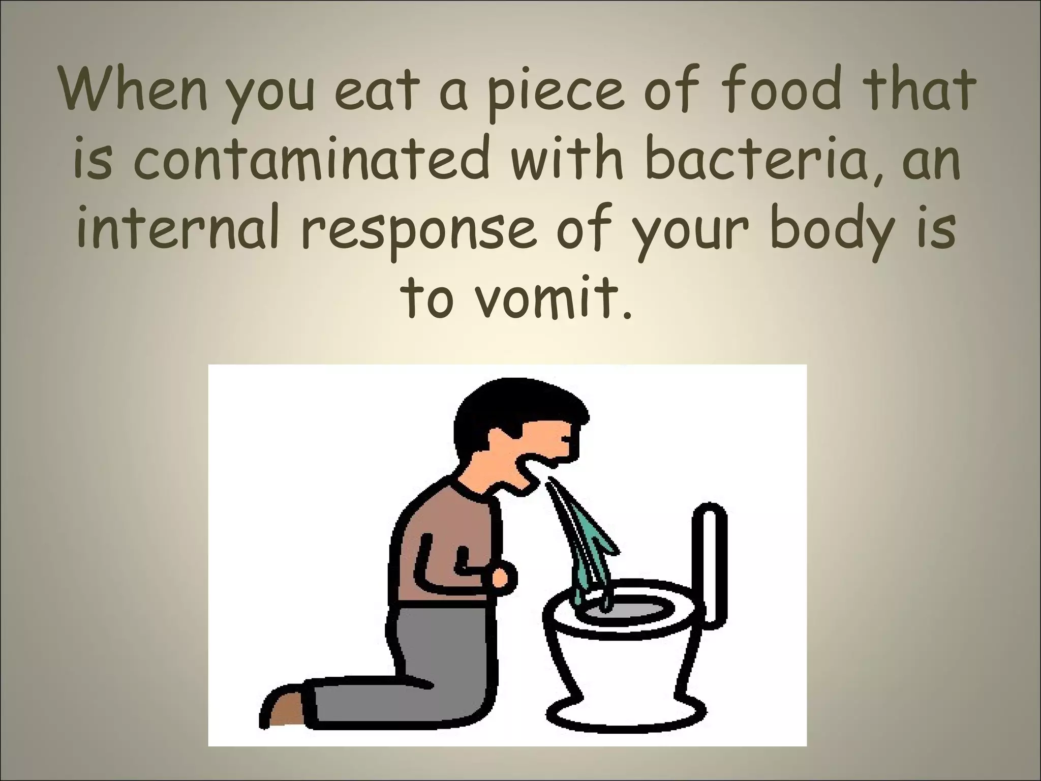 When you eat a piece of food that
is contaminated with bacteria, an
internal response of your body is
to vomit.
 