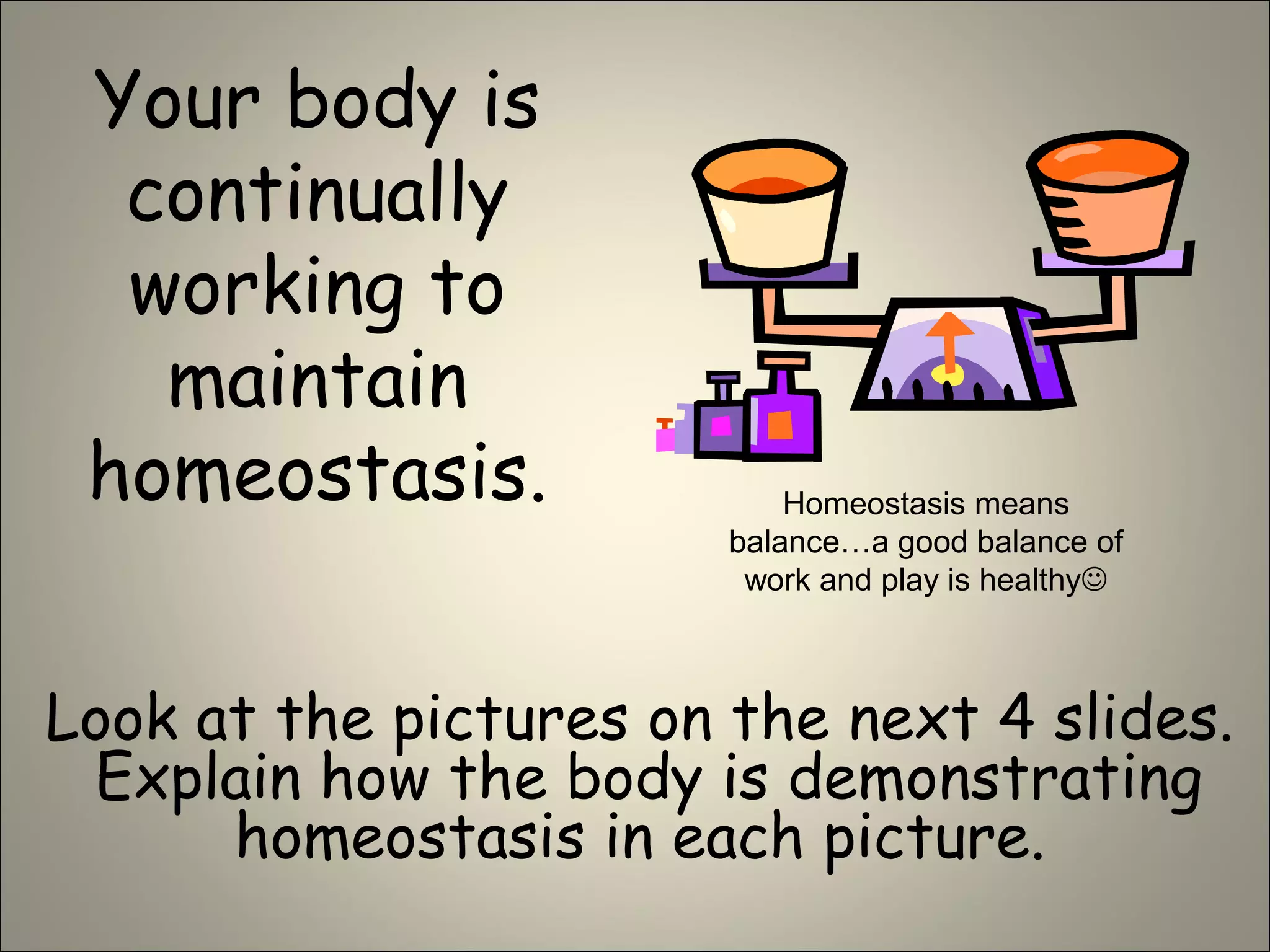 Your body is
continually
working to
maintain
homeostasis.
Look at the pictures on the next 4 slides.
Explain how the body is demonstrating
homeostasis in each picture.
Homeostasis means
balance…a good balance of
work and play is healthy
 