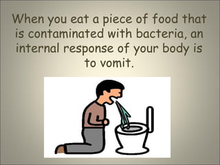 When you eat a piece of food that
is contaminated with bacteria, an
internal response of your body is
to vomit.
 