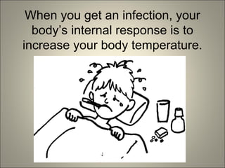 When you get an infection, your
body’s internal response is to
increase your body temperature.
 