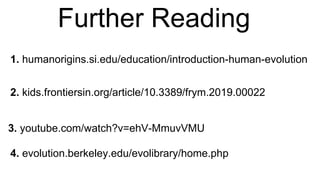 Further Reading
1. humanorigins.si.edu/education/introduction-human-evolution
2. kids.frontiersin.org/article/10.3389/frym.2019.00022
3. youtube.com/watch?v=ehV-MmuvVMU
4. evolution.berkeley.edu/evolibrary/home.php
 