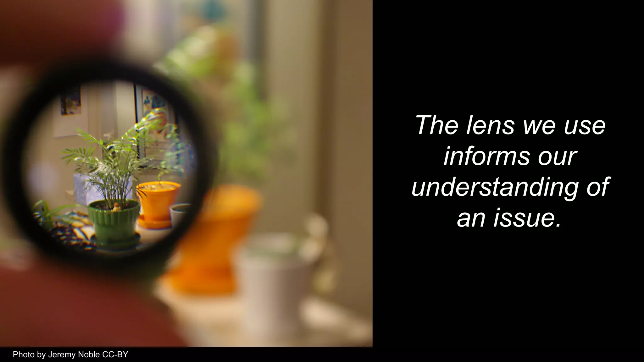 The lens we use
informs our
understanding of
an issue.
Photo by Jeremy Noble CC-BY
 