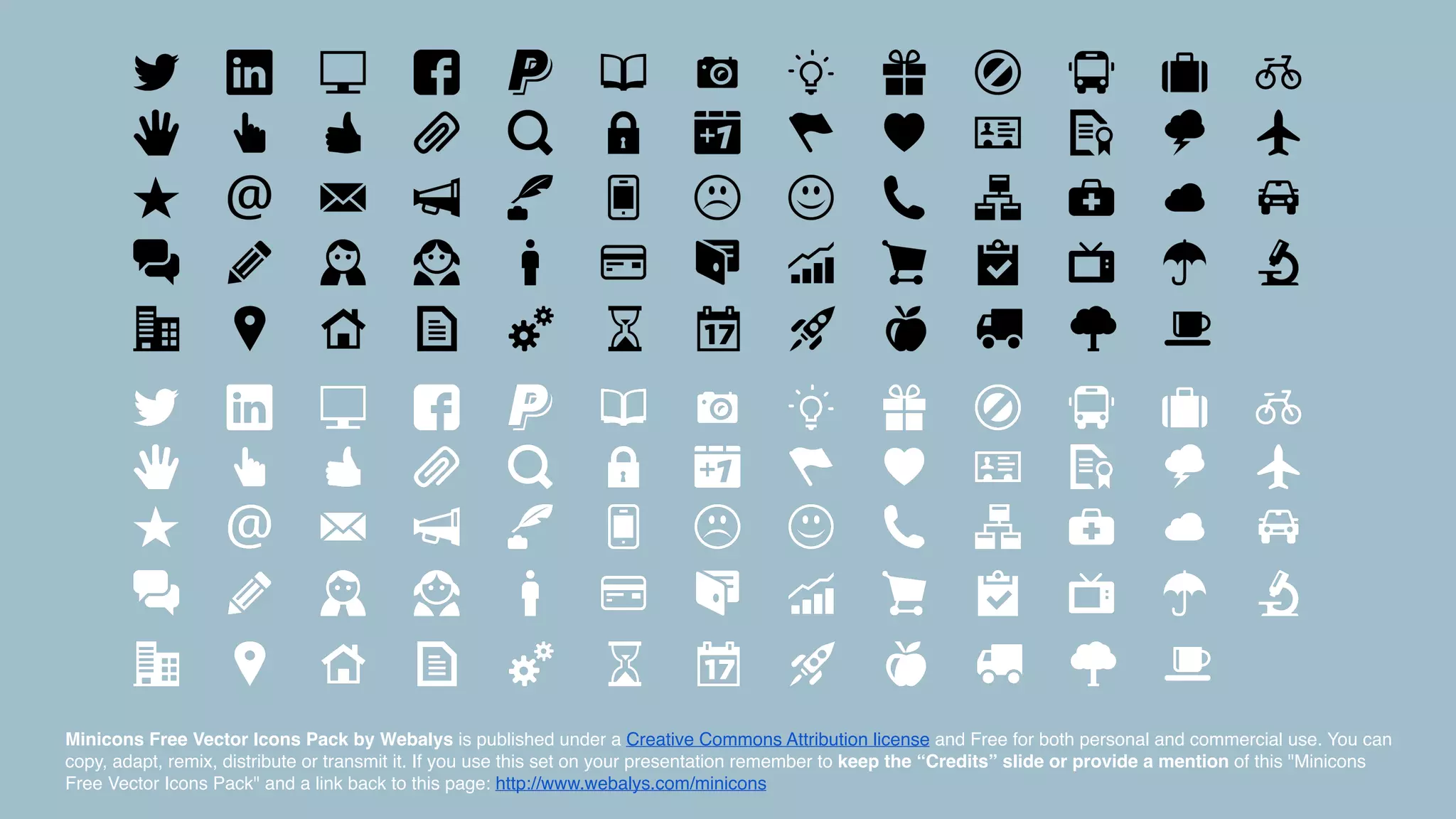 Minicons Free Vector Icons Pack by Webalys is published under a Creative Commons Attribution license and Free for both personal and commercial use. You can
copy, adapt, remix, distribute or transmit it. If you use this set on your presentation remember to keep the “Credits” slide or provide a mention of this "Minicons
Free Vector Icons Pack" and a link back to this page: http://www.webalys.com/minicons
 