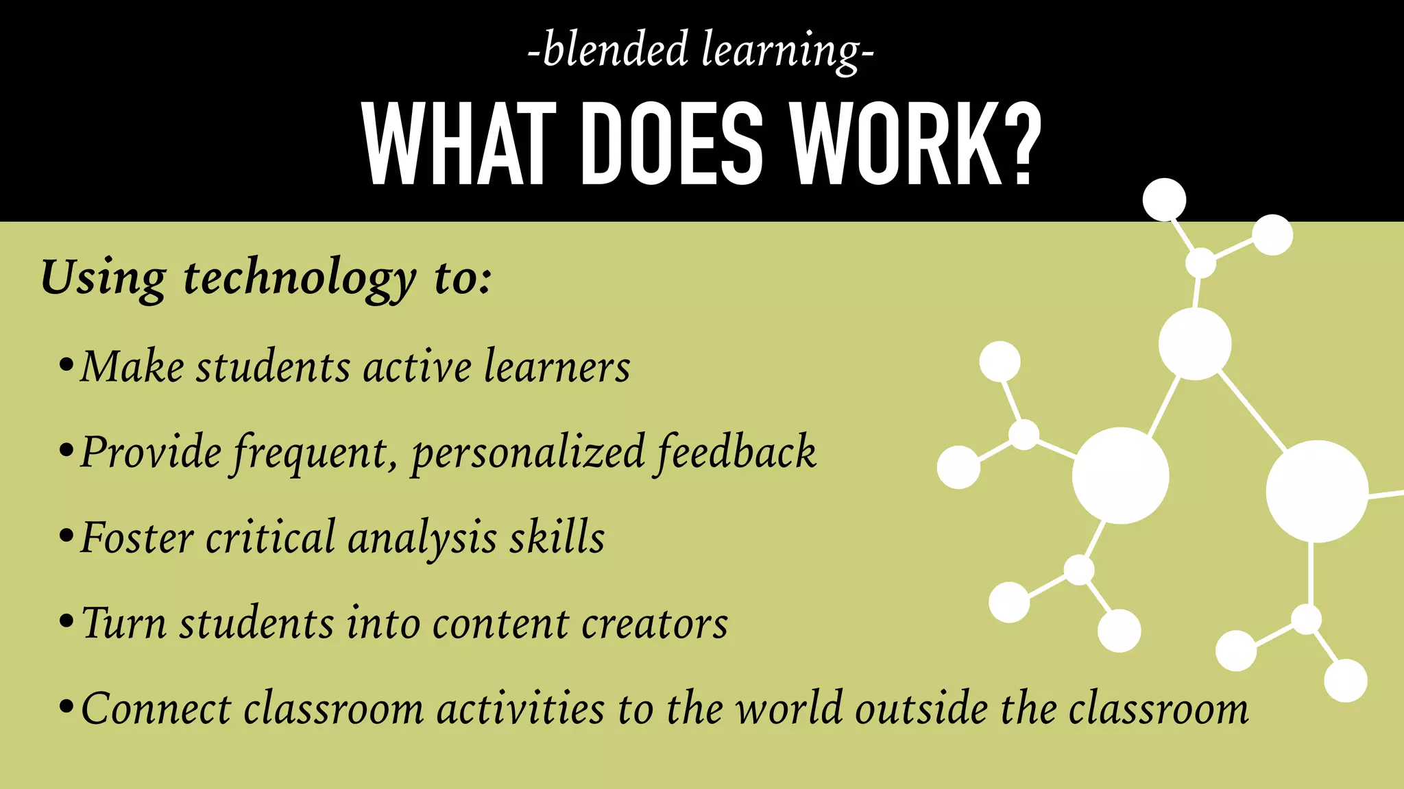 WHAT DOES WORK?
•Make students active learners
•Provide frequent, personalized feedback
•Foster critical analysis skills
•Turn students into content creators
•Connect classroom activities to the world outside the classroom
Using technology to:
-blended learning-
 