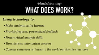 WHAT DOES WORK?
•Make students active learners
•Provide frequent, personalized feedback
•Foster critical analysis skills
•Turn students into content creators
•Connect classroom activities to the world outside the classroom
Using technology to:
-blended learning-
 