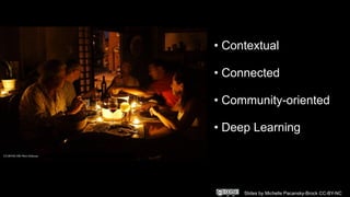 • Contextual
• Connected
• Community-oriented
• Deep Learning
Slides by Michelle Pacansky-Brock CC-BY-NC
 