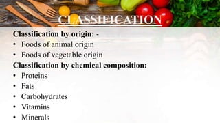 CLASSIFICATION
Classification by origin: -
• Foods of animal origin
• Foods of vegetable origin
Classification by chemical composition:
• Proteins
• Fats
• Carbohydrates
• Vitamins
• Minerals
 