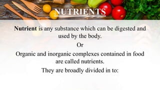 NUTRIENTS
Nutrient is any substance which can be digested and
used by the body.
Or
Organic and inorganic complexes contained in food
are called nutrients.
They are broadly divided in to:
 