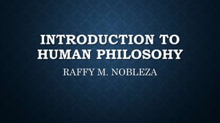 INTRODUCTION TO
HUMAN PHILOSOHY
RAFFY M. NOBLEZA
 