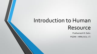Introduction to Human
Resource
Prathamesh R. Dalvi.
PGDM – HRM, B.Sc. I.T.
 