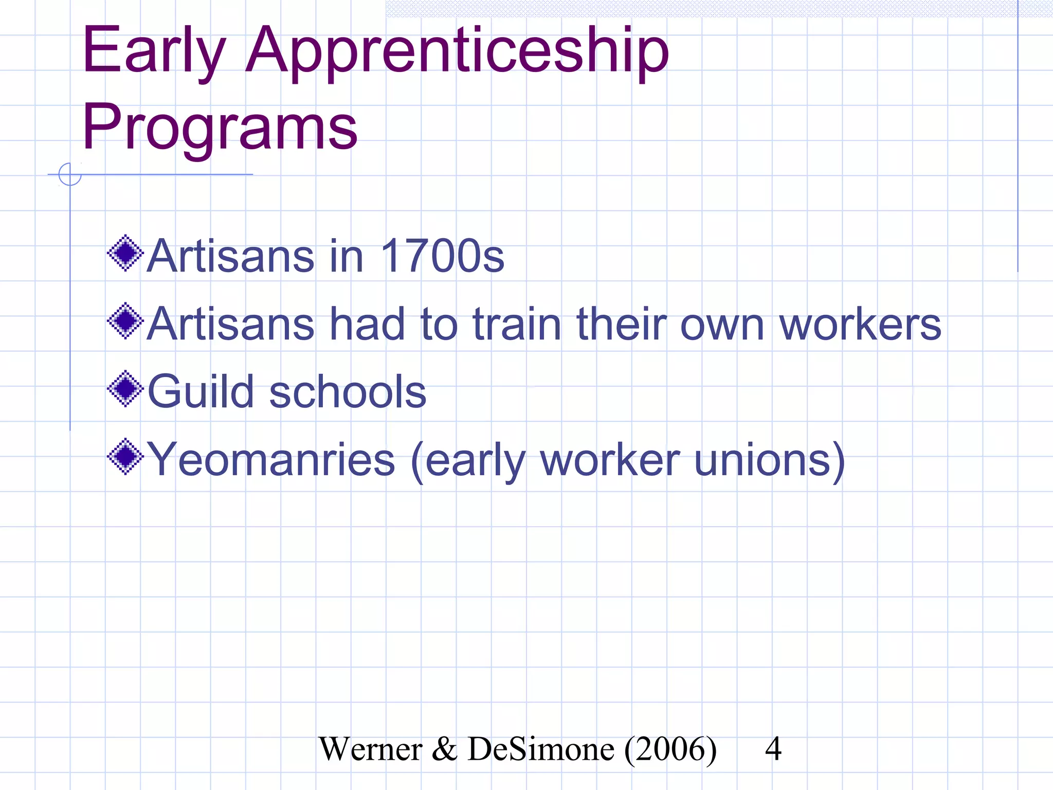 Early Apprenticeship Programs
  Artisans in 1700s
  Artisans had to train their own workers
  Guild schools
  Yeomanries (early worker unions)




               Werner & DeSimone (2006)     4
 