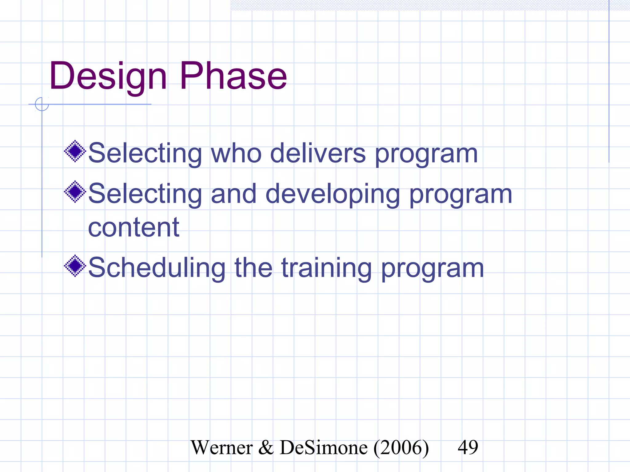 Design Phase
  Selecting who delivers program
  Selecting and developing program
  content
  Scheduling the training program




              Werner & DeSimone (2006)   49
 