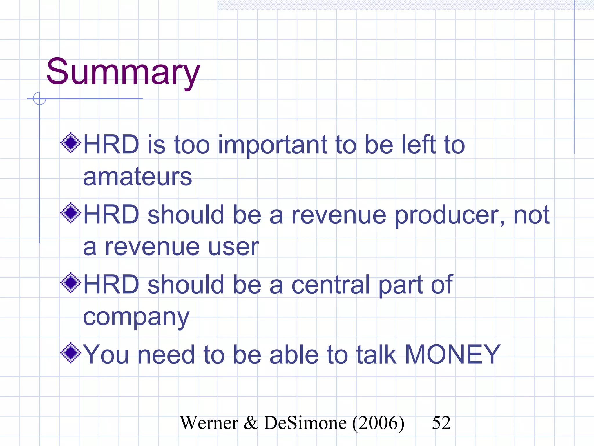 Summary
 HRD is too important to be left to
 amateurs
 HRD should be a revenue producer, not
 a revenue user
 HRD should be a central part of
 company
 You need to be able to talk MONEY

             Werner & DeSimone (2006)   52
 