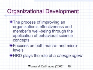 Organizational Development
  The process of improving an
  organization’s effectiveness and
  member’s well-being through the
  application of behavioral science
  concepts
  Focuses on both macro- and micro-
  levels
  HRD plays the role of a change agent

              Werner & DeSimone (2006)   19
 