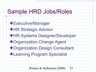 Sample HRD Jobs/Roles
  Executive/Manager
  HR Strategic Advisor
  HR Systems Designer/Developer
  Organization Change Agent
  Organization Design Consultant
  Learning Program Specialist


              Werner & DeSimone (2006)   27
 