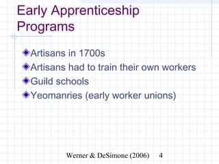 Early Apprenticeship Programs
  Artisans in 1700s
  Artisans had to train their own workers
  Guild schools
  Yeomanries (early worker unions)




               Werner & DeSimone (2006)     4
 