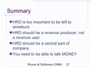 Summary
 HRD is too important to be left to
 amateurs
 HRD should be a revenue producer, not
 a revenue user
 HRD should be a central part of
 company
 You need to be able to talk MONEY

             Werner & DeSimone (2006)   52
 