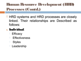 Human Resource Development (HRD)
Processes (Contd.)
 HRD systems and HRD processes are closely
linked. Their relationships are Described as
follows:
1. Individual:
 Efficacy
 Effectiveness
 Styles
 Leadership
 