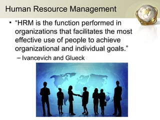 Human Resource Management
• “HRM is the function performed in
organizations that facilitates the most
effective use of people to achieve
organizational and individual goals.”
– Ivancevich and Glueck

 