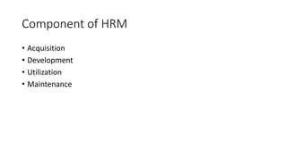 Component of HRM
• Acquisition
• Development
• Utilization
• Maintenance
 