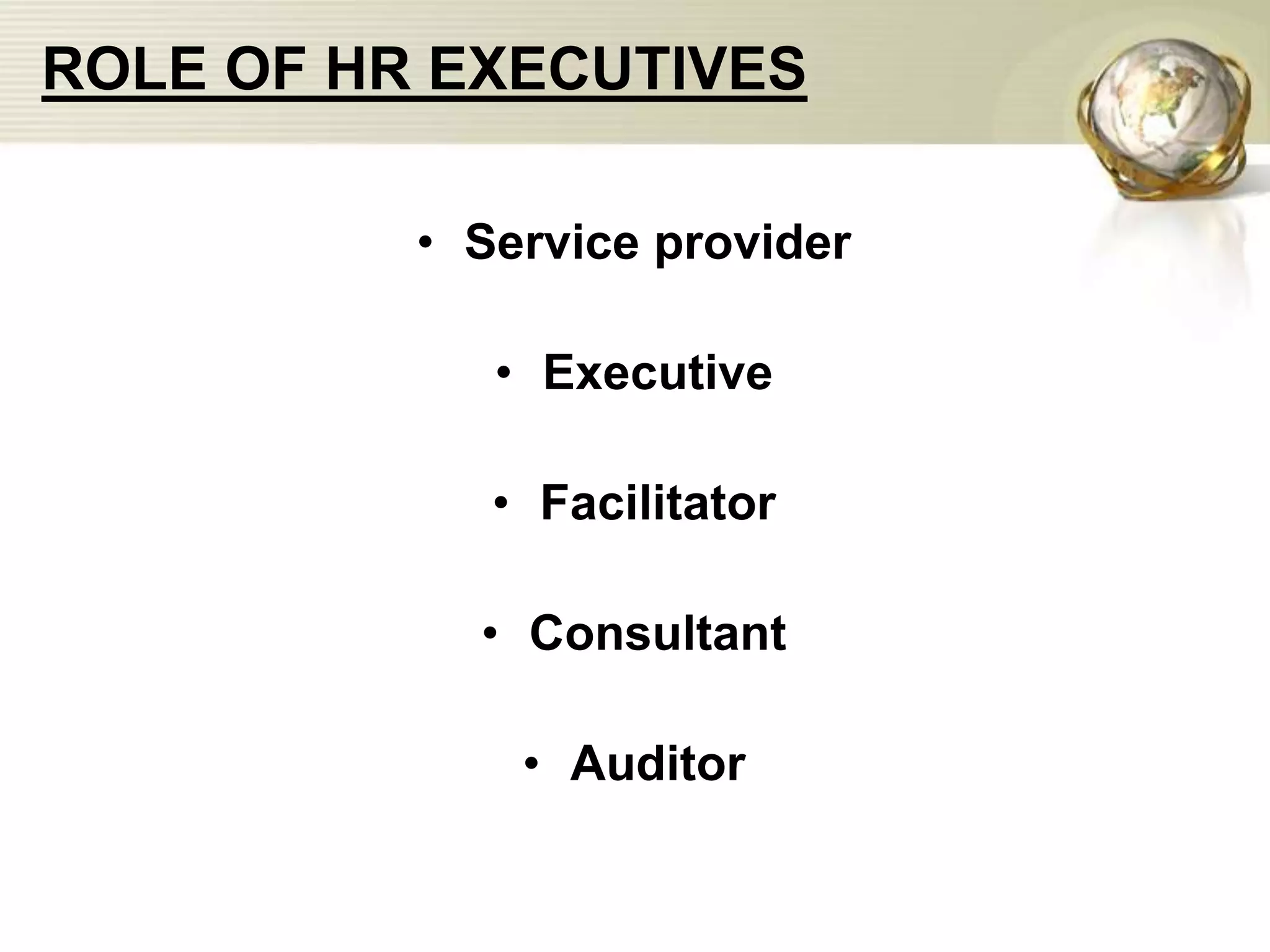 ROLE OF HR EXECUTIVES
• Service provider
• Executive
• Facilitator
• Consultant
• Auditor
 