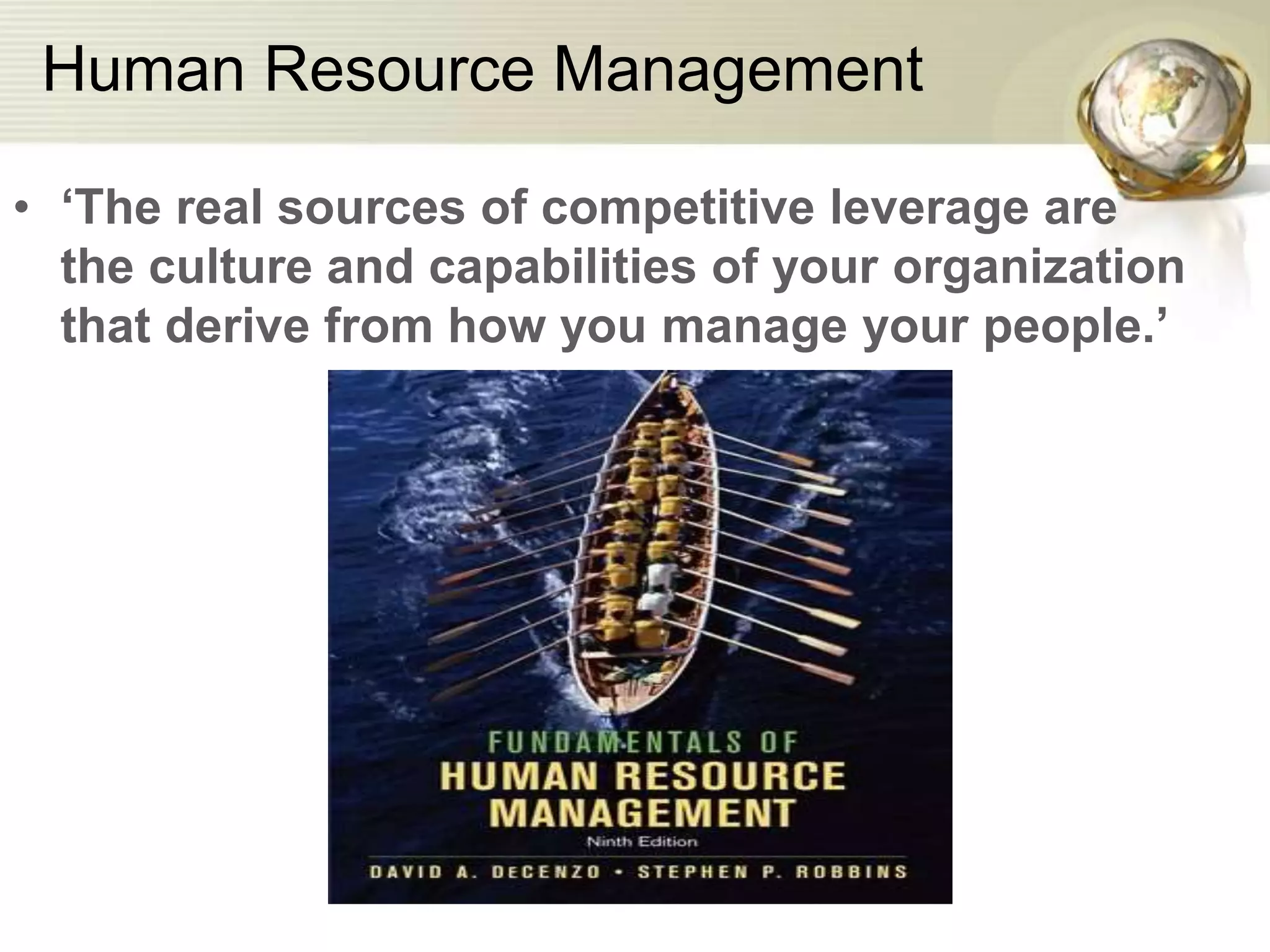 Human Resource Management
• ‘The real sources of competitive leverage are
the culture and capabilities of your organization
that derive from how you manage your people.’
 