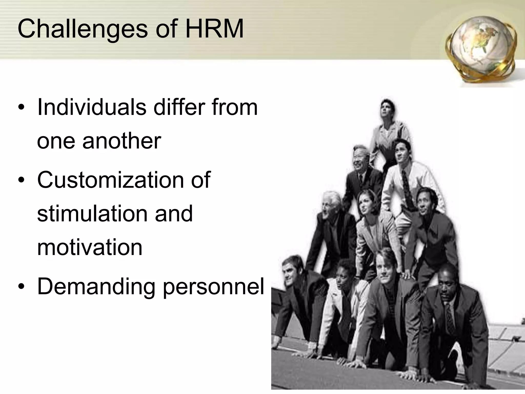 Challenges of HRM
• Individuals differ from
one another
• Customization of
stimulation and
motivation
• Demanding personnel
 