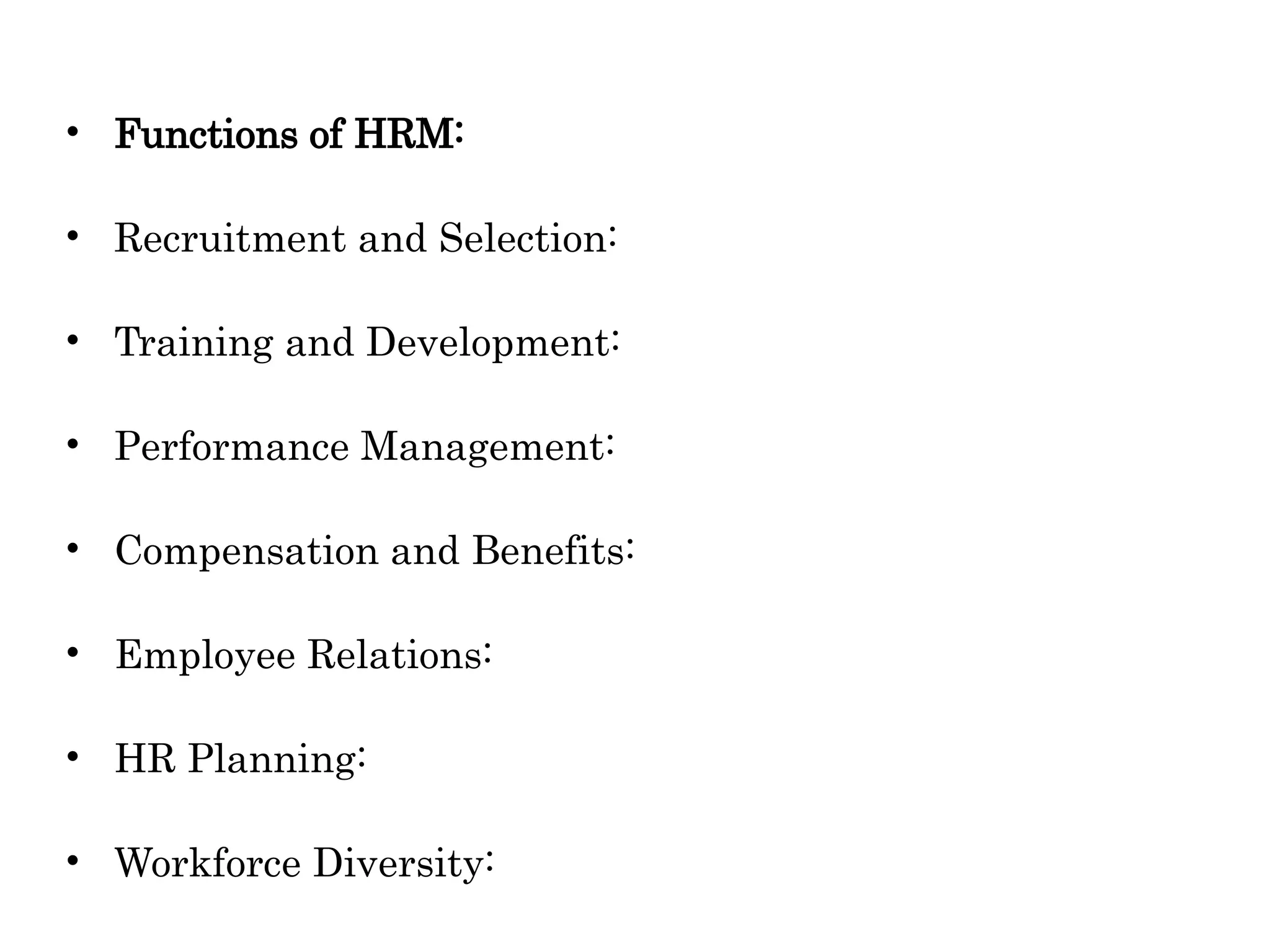 • Functions of HRM:
• Recruitment and Selection:
• Training and Development:
• Performance Management:
• Compensation and Benefits:
• Employee Relations:
• HR Planning:
• Workforce Diversity:
 