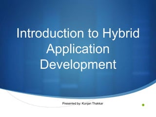 •
Introduction to Hybrid
Application
Development
Presented by: Kunjan Thakkar
 