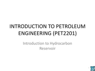 INTRODUCTION TO PETROLEUM
ENGINEERING (PET2201)
Introduction to Hydrocarbon
Reservoir
1
 