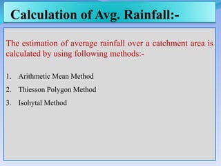Calculation of Avg. Rainfall:-
The estimation of average rainfall over a catchment area is
calculated by using following methods:-
1. Arithmetic Mean Method
2. Thiesson Polygon Method
3. Isohytal Method
 