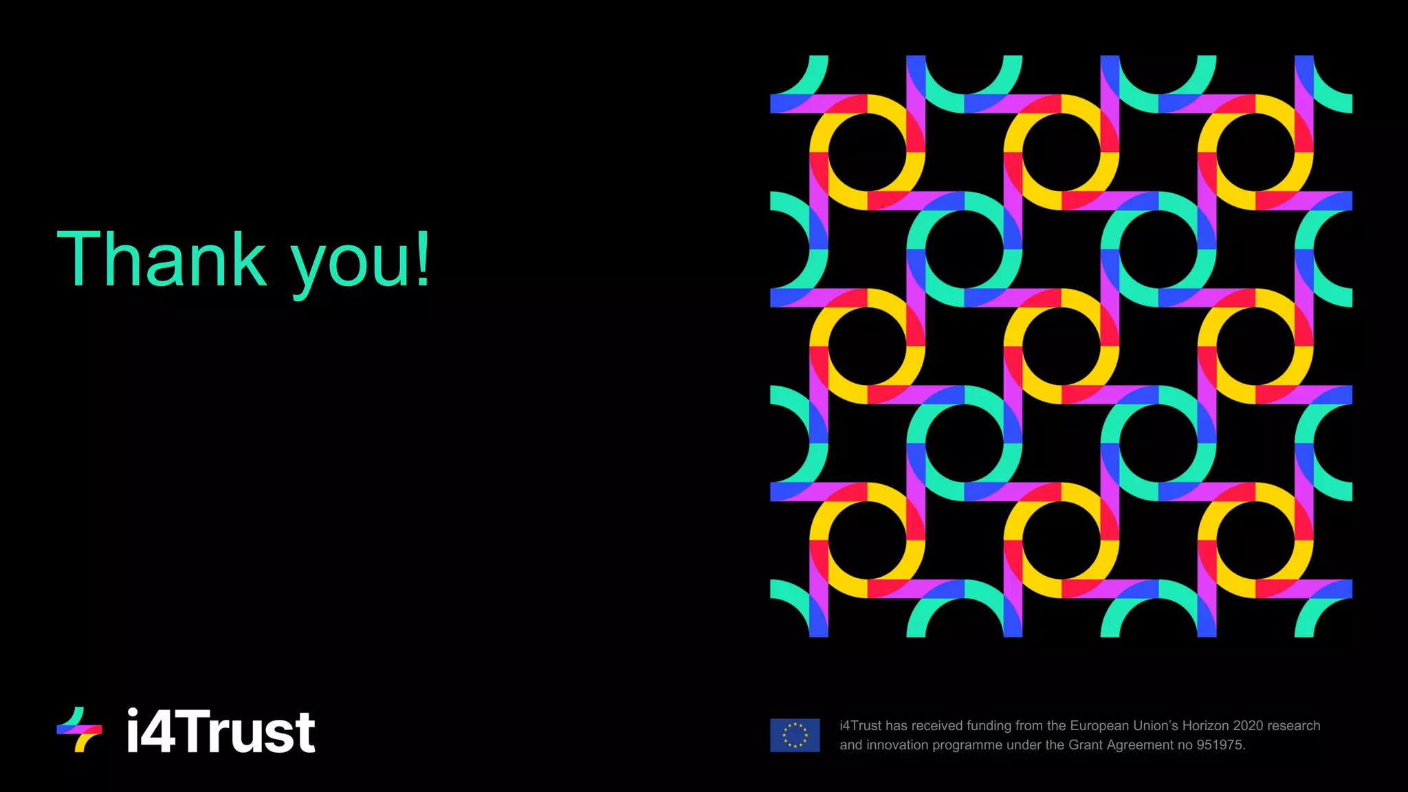 Thank you!
i4Trust has received funding from the European Union’s Horizon 2020 research
and innovation programme under the Grant Agreement no 951975.
84
 