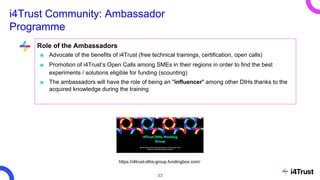 i4Trust Community: Ambassador
Programme
Role of the Ambassadors
■ Advocate of the benefits of i4Trust (free technical trai...