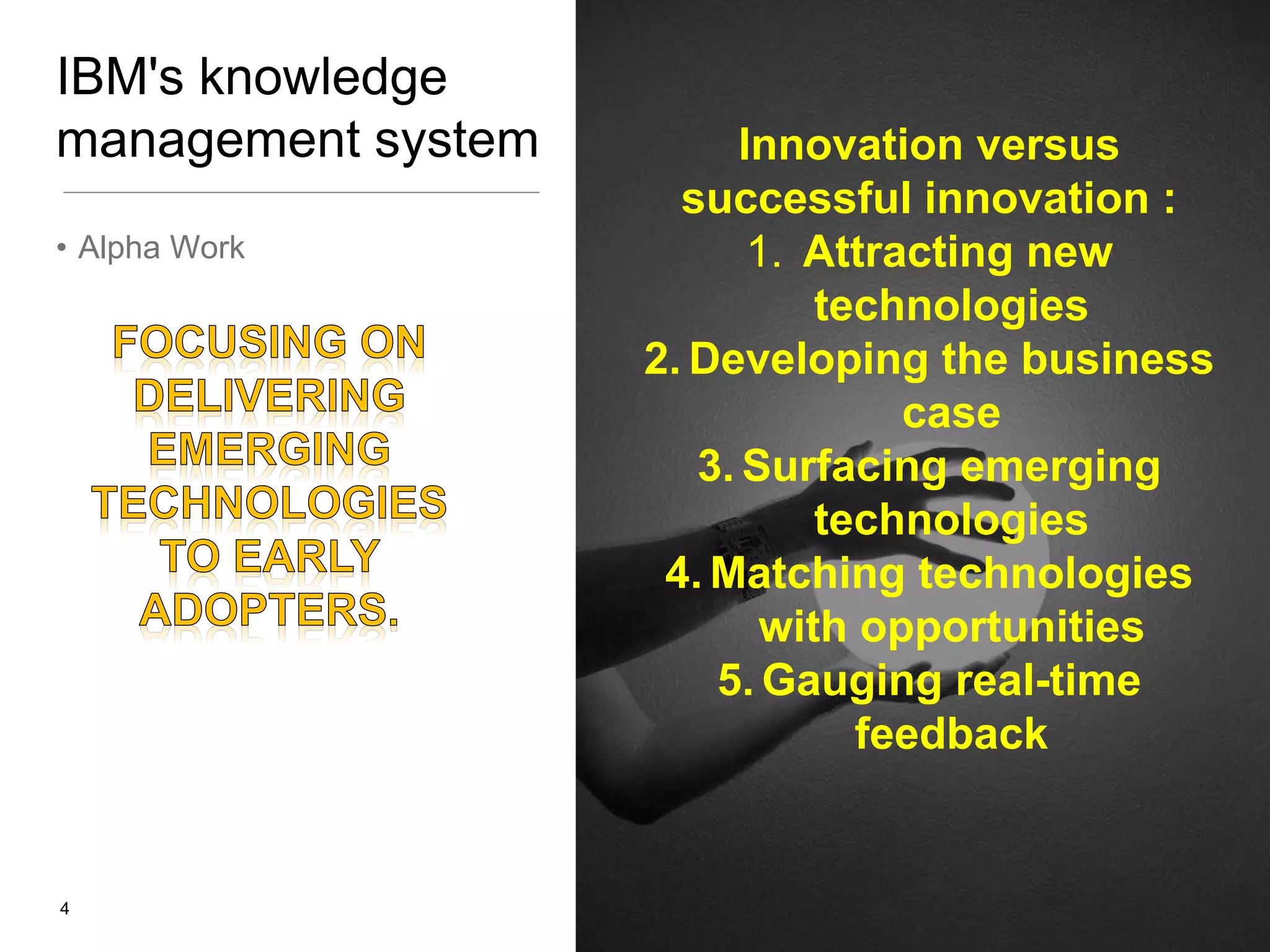 IBM's knowledge
management system
• Alpha Work

4

Innovation versus
successful innovation :
1. Attracting new
technologies
2. Developing the business
case
3. Surfacing emerging
technologies
4. Matching technologies
with opportunities
5. Gauging real-time
feedback

 