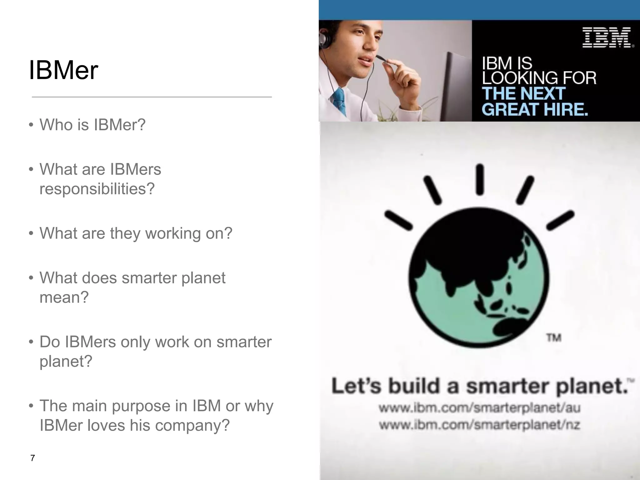IBMer
• Who is IBMer?
• What are IBMers
responsibilities?
• What are they working on?
• What does smarter planet
mean?
• Do IBMers only work on smarter
planet?

• The main purpose in IBM or why
IBMer loves his company?
7

 