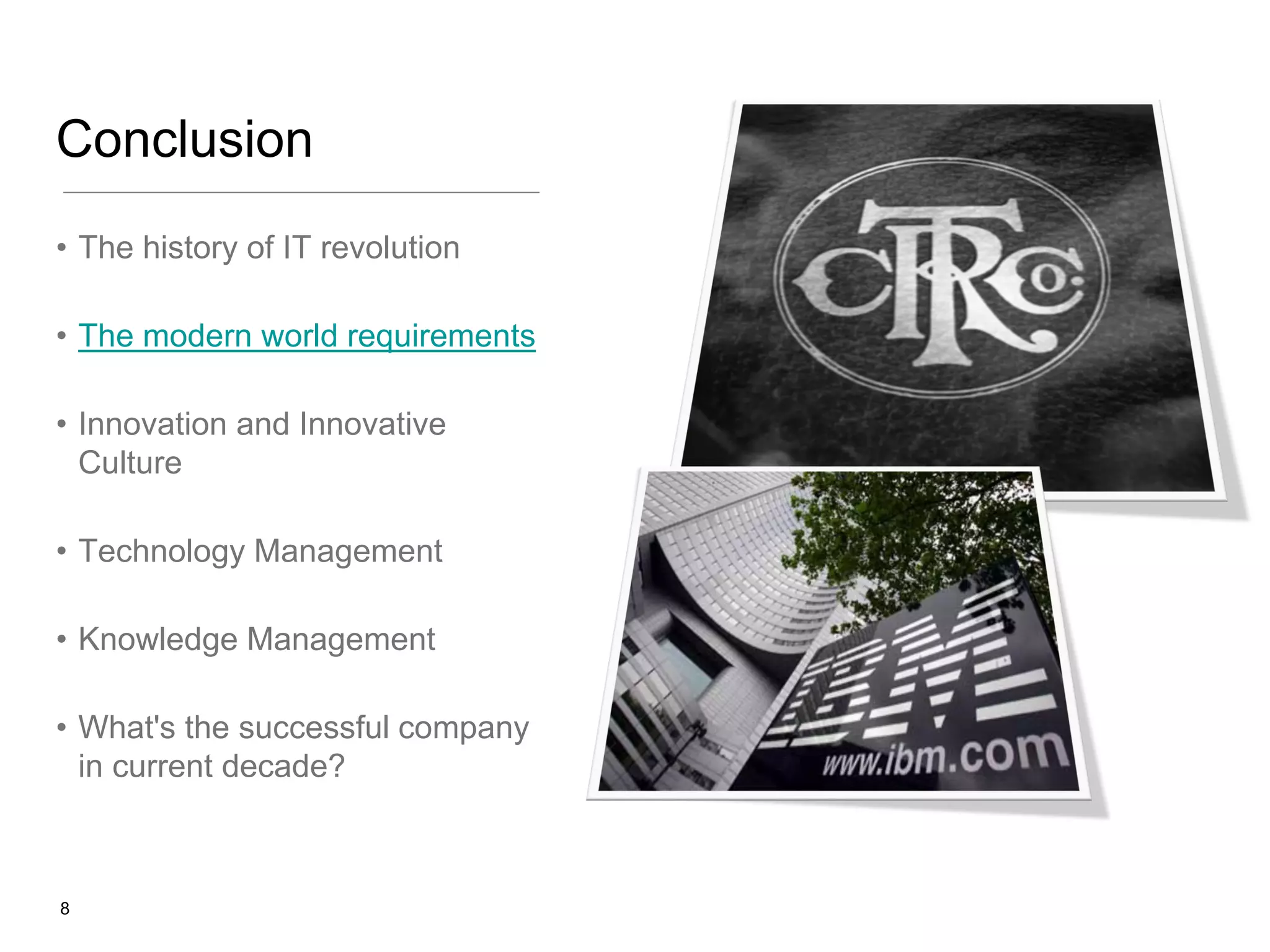 Conclusion
• The history of IT revolution
• The modern world requirements
• Innovation and Innovative
Culture
• Technology Management
• Knowledge Management
• What's the successful company
in current decade?

8

 