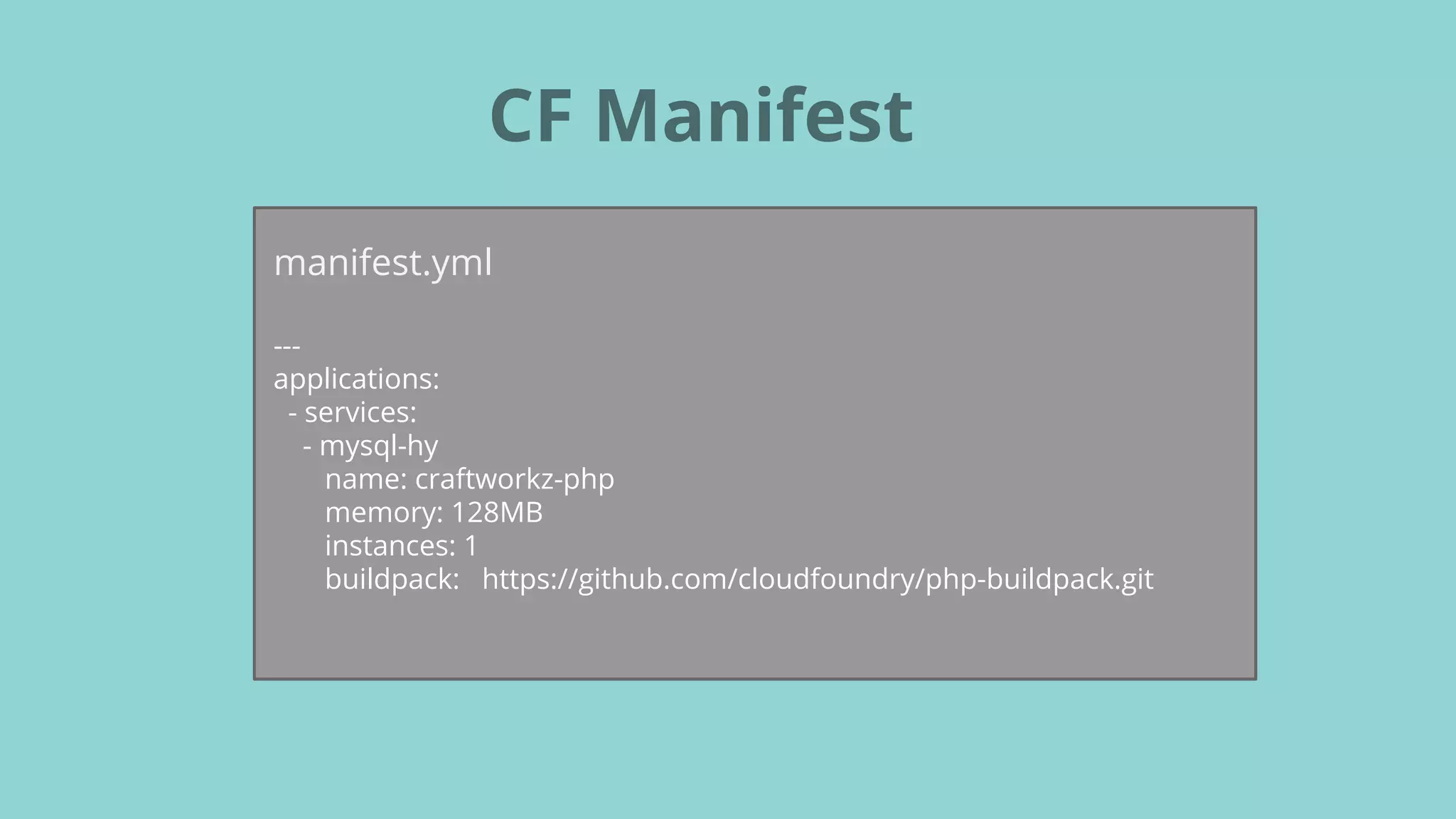 CF Manifest
manifest.yml
---
applications:
- services:
- mysql-hy
name: craftworkz-php
memory: 128MB
instances: 1
buildpack: https://github.com/cloudfoundry/php-buildpack.git