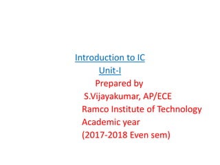 Introduction to IC
Unit-I
Prepared by
S.Vijayakumar, AP/ECE
Ramco Institute of Technology
Academic year
(2017-2018 Even sem)
 