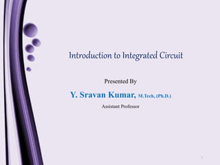 Introduction to Integrated Circuit
1
Presented By
Y. Sravan Kumar, M.Tech, (Ph.D.)
Assistant Professor
 
