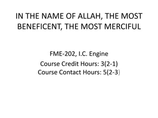 IN THE NAME OF ALLAH, THE MOST
BENEFICENT, THE MOST MERCIFUL
FME-202, I.C. Engine
Course Credit Hours: 3(2-1)
Course Contact Hours: 5(2-3)
 