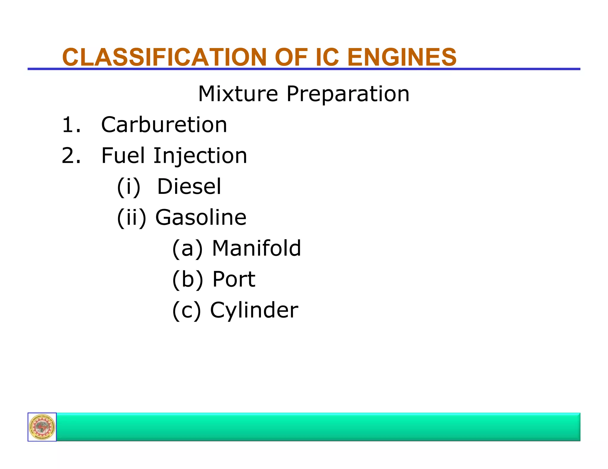 CLASSIFICATION OF IC ENGINES
Mixture P
Mi t
Preparation
ti
1. Carburetion
2. Fuel Injection
(i) Diesel
(ii) Gasoline
(a) Manifold
(b) Port
(c) Cylinder

 