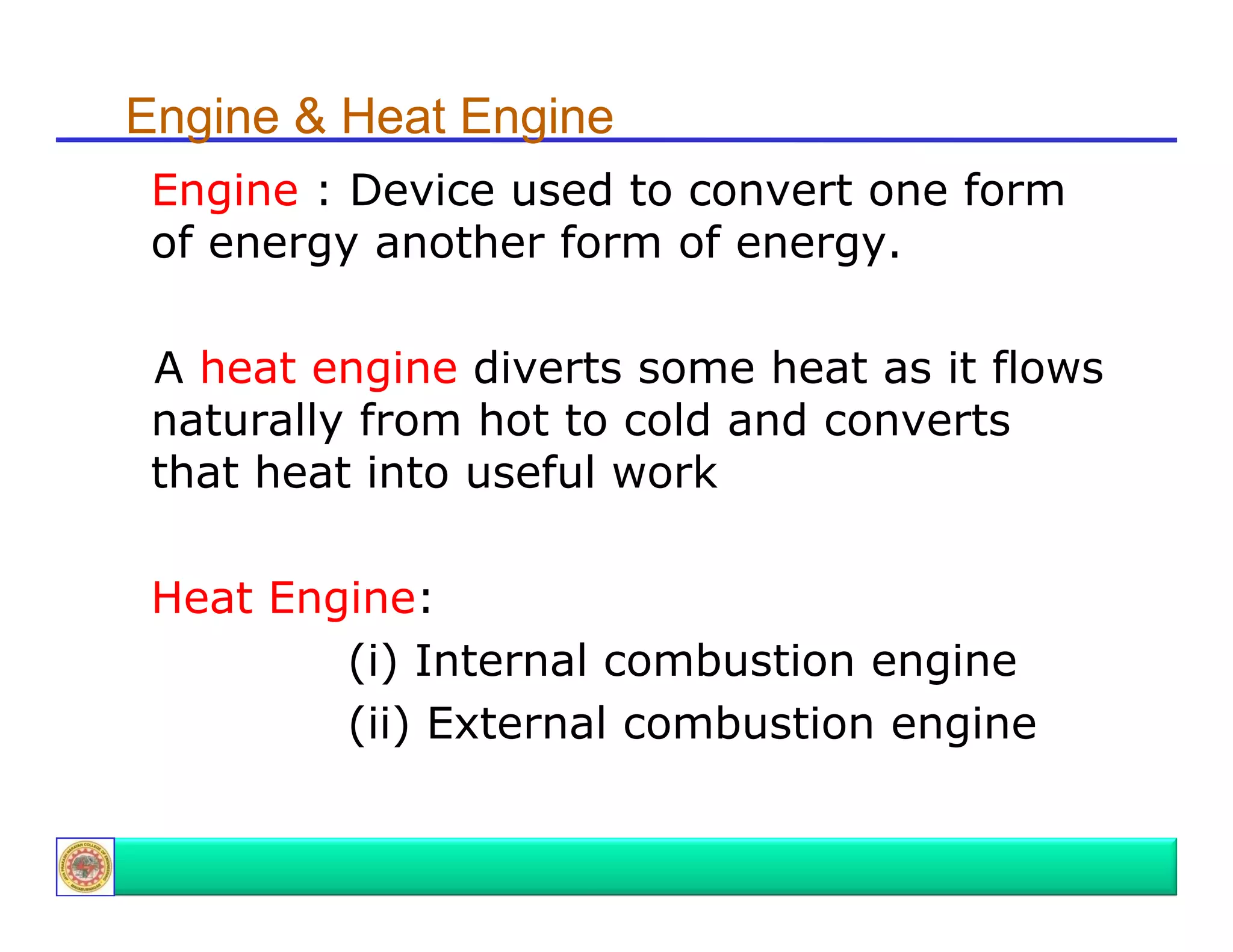 Engine & Heat Engine
Engine : D i used t convert one form
E i
Device
d to
t
f
of energy another form of energy.
A heat engine diverts some heat as it flows
naturally from hot to cold and converts
that heat into useful work
Heat Engine:
(i) Internal combustion engine
(ii) External combustion engine

 