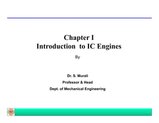 Chapter I
Introduction to IC Engines
By

Dr. S. Murali
Professor & Head
Dept. of Mechanical Engineering

 