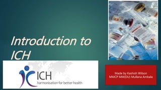 Introduction to
ICH
Made by Kashish Wilson
MMCP MM(DU) Mullana Ambala
 