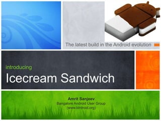 The latest build in the Android evolution



introducing

Icecream Sandwich
                    Amrit Sanjeev
              Bangalore Android User Group
                   (www.blrdroid.org)
 