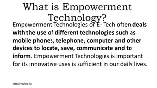 What is Empowerment
Technology?
Empowerment Technologies or E- Tech often deals
with the use of different technologies suc...
