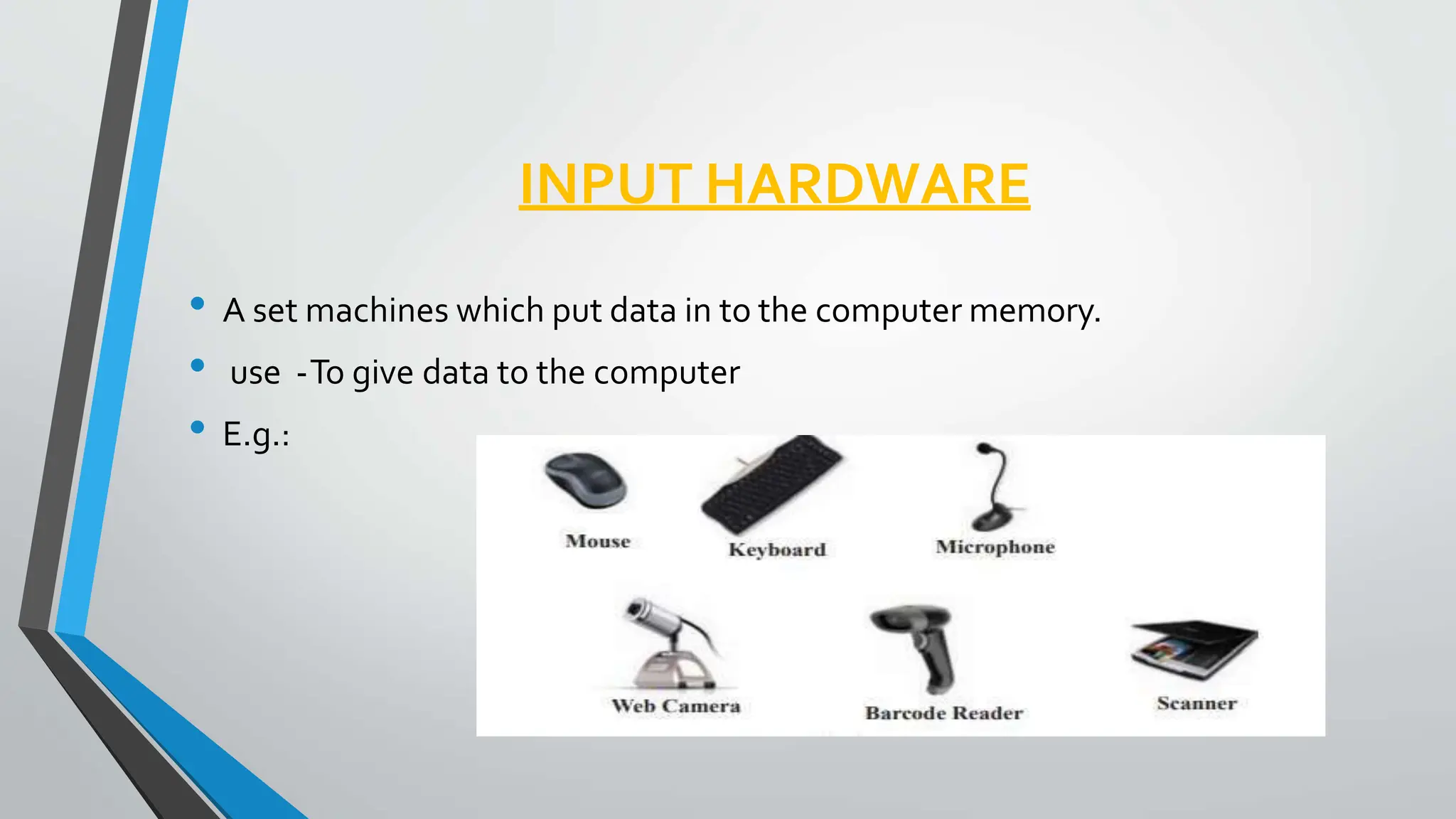 INPUT HARDWARE
• A set machines which put data in to the computer memory.
• use -To give data to the computer
• E.g.:
 
