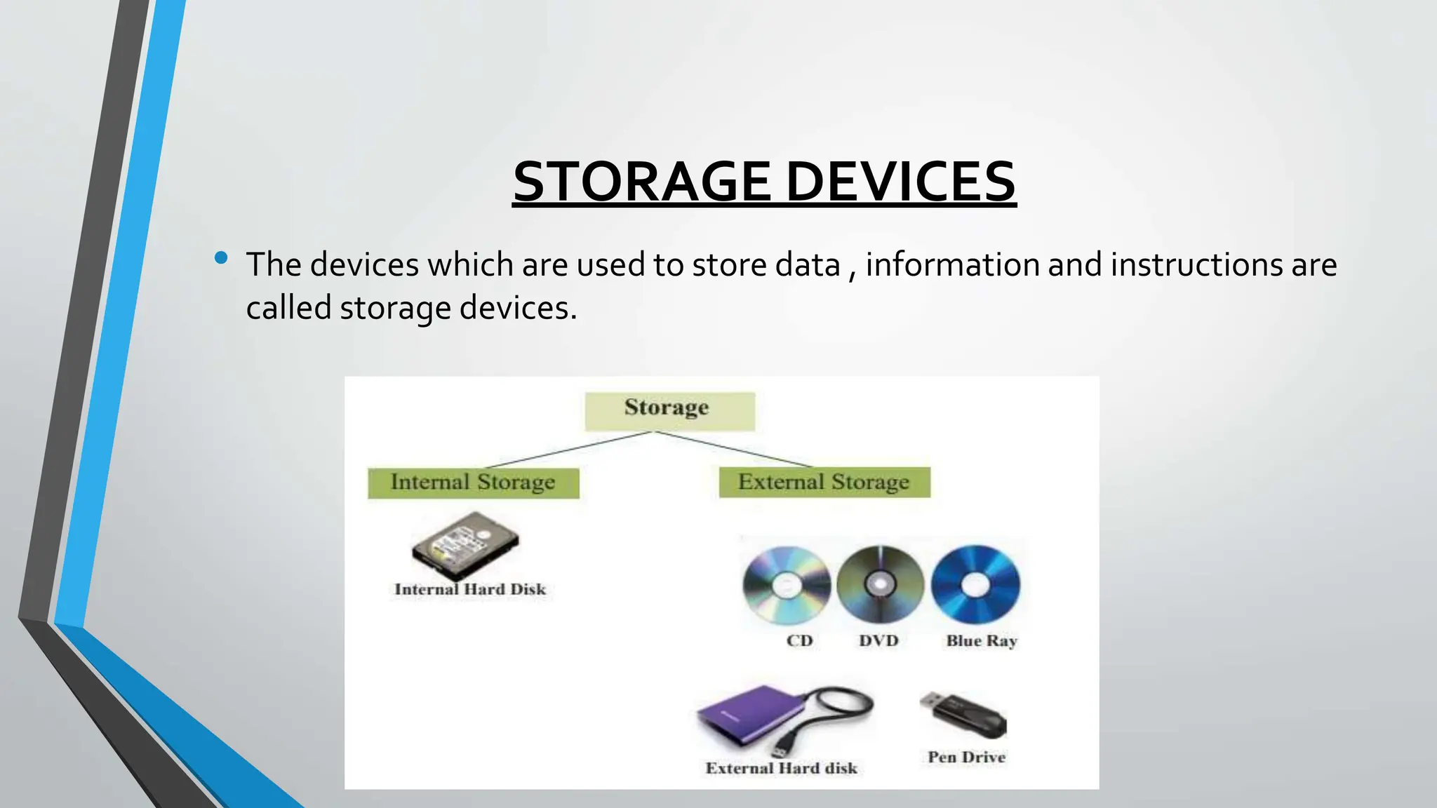 STORAGE DEVICES
• The devices which are used to store data , information and instructions are
called storage devices.
 