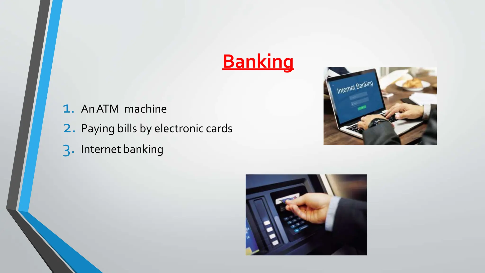 Banking
1. AnATM machine
2. Paying bills by electronic cards
3. Internet banking
 